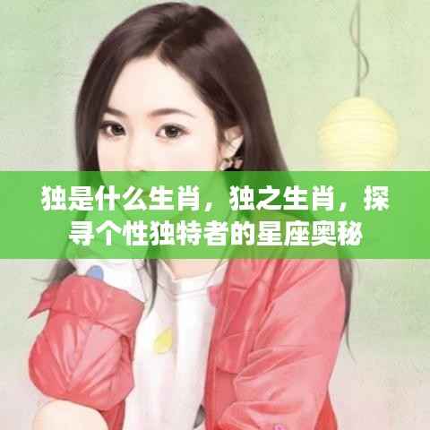 揭秘生肖之谜,独特个性者的星座奥秘与生肖之独探索