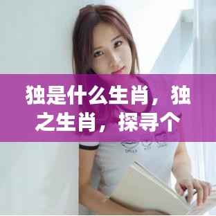 揭秘生肖之谜,独特个性者的星座奥秘与生肖之独探索