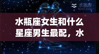 水瓶座女生与星座男生的绝配组合,最配的星座男生是谁?