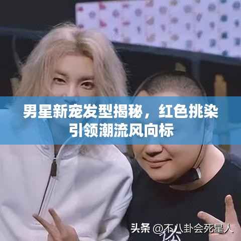 男星新宠发型揭秘,红色挑染引领潮流风向标
