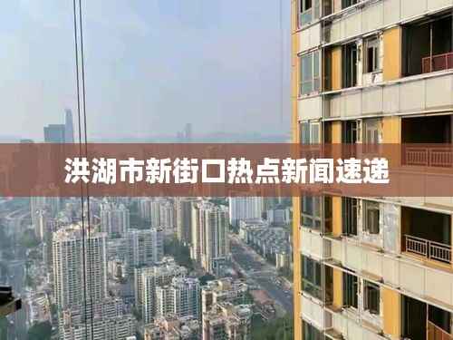 洪湖市新街口热点新闻速递