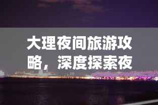 大理夜间旅游攻略，深度探索夜生活之美