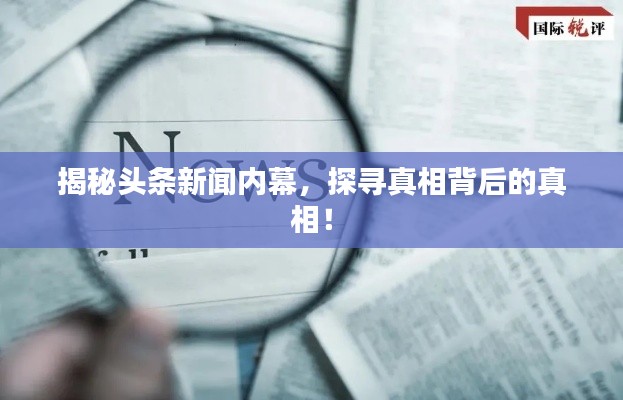 揭秘头条新闻内幕，探寻真相背后的真相！